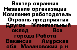 Вахтер-охранник › Название организации ­ Компания-работодатель › Отрасль предприятия ­ Другое › Минимальный оклад ­ 18 000 - Все города Работа » Вакансии   . Амурская обл.,Мазановский р-н